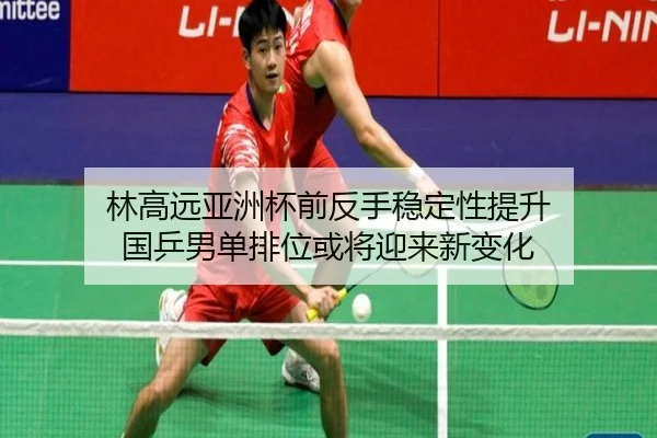 林高远亚洲杯前反手稳定性提升 国乒男单排位或将迎来新变化